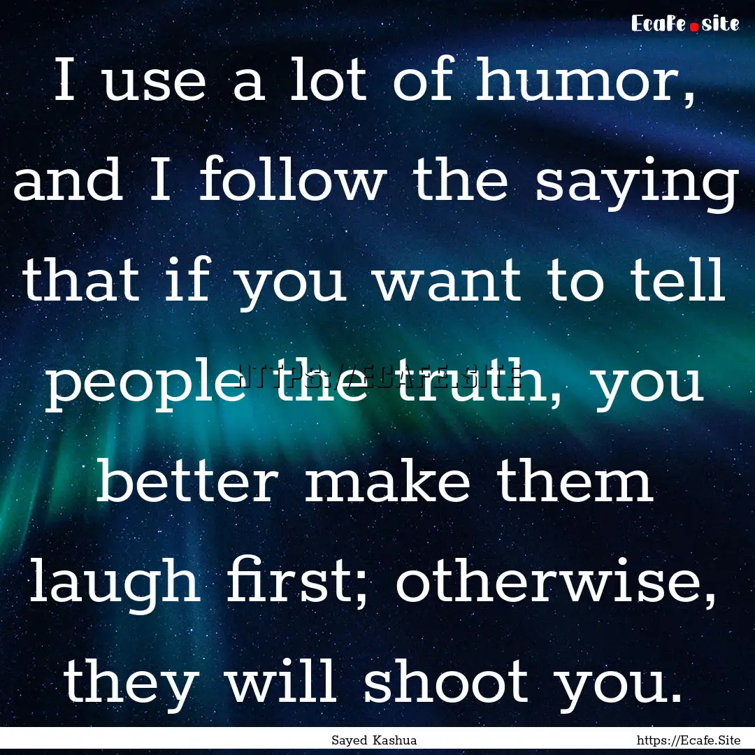 I use a lot of humor, and I follow the saying.... : Quote by Sayed Kashua