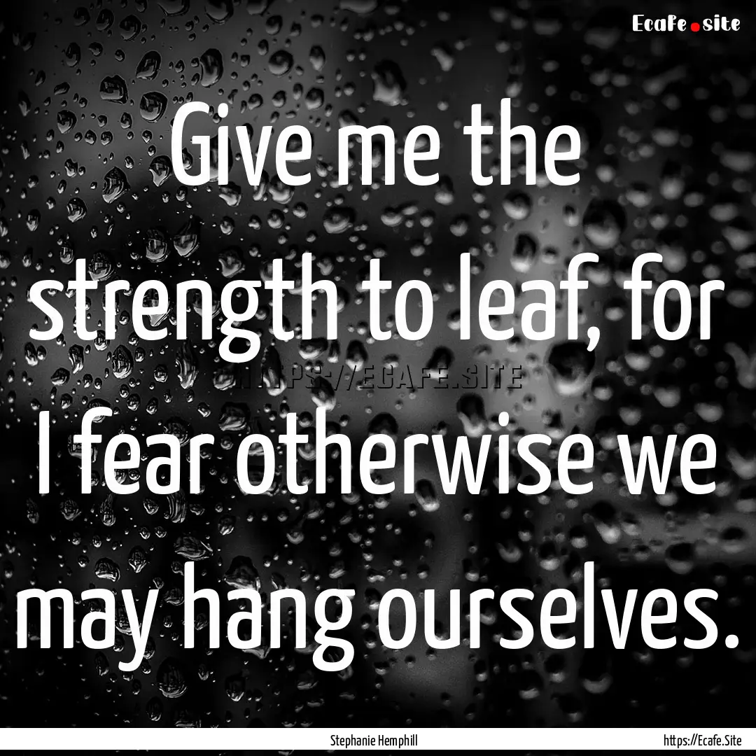 Give me the strength to leaf, for I fear.... : Quote by Stephanie Hemphill