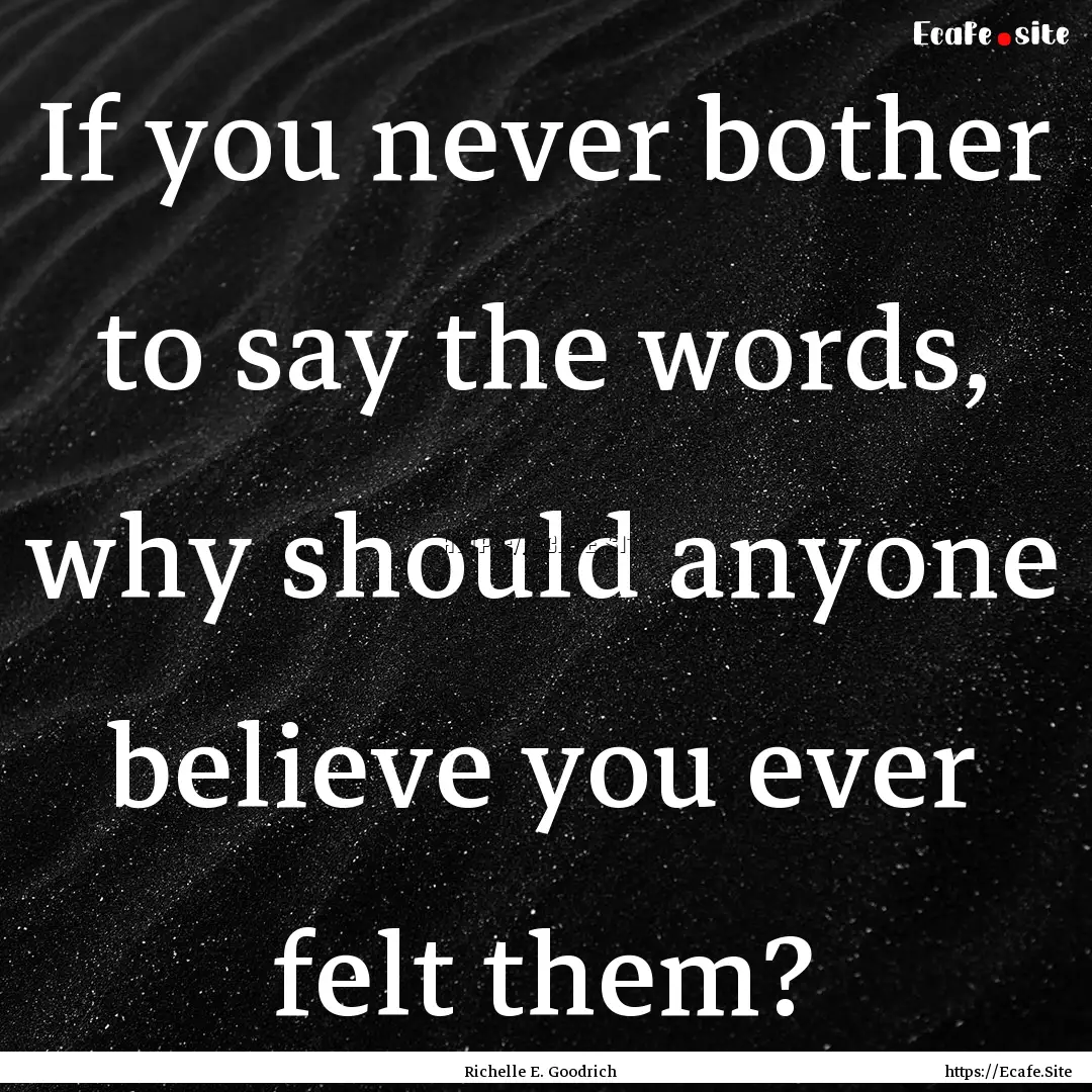 If you never bother to say the words, why.... : Quote by Richelle E. Goodrich