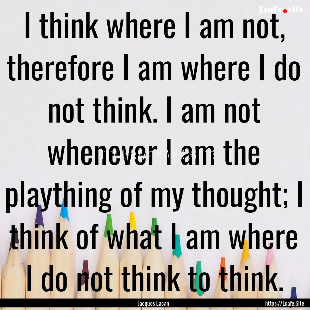 I think where I am not, therefore I am where.... : Quote by Jacques Lacan