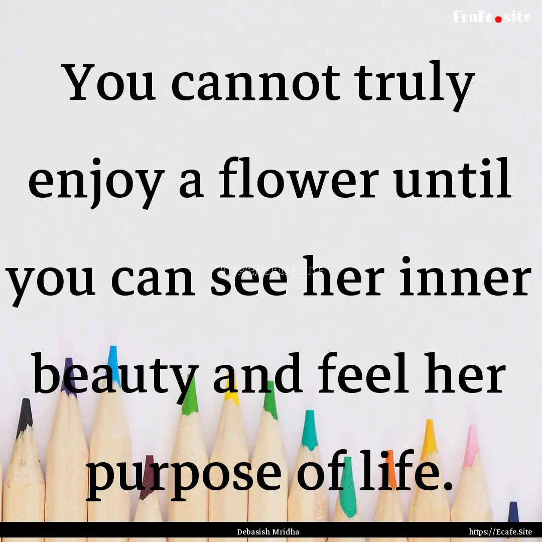 You cannot truly enjoy a flower until you.... : Quote by Debasish Mridha