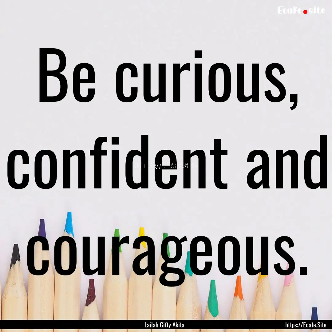 Be curious, confident and courageous. : Quote by Lailah Gifty Akita