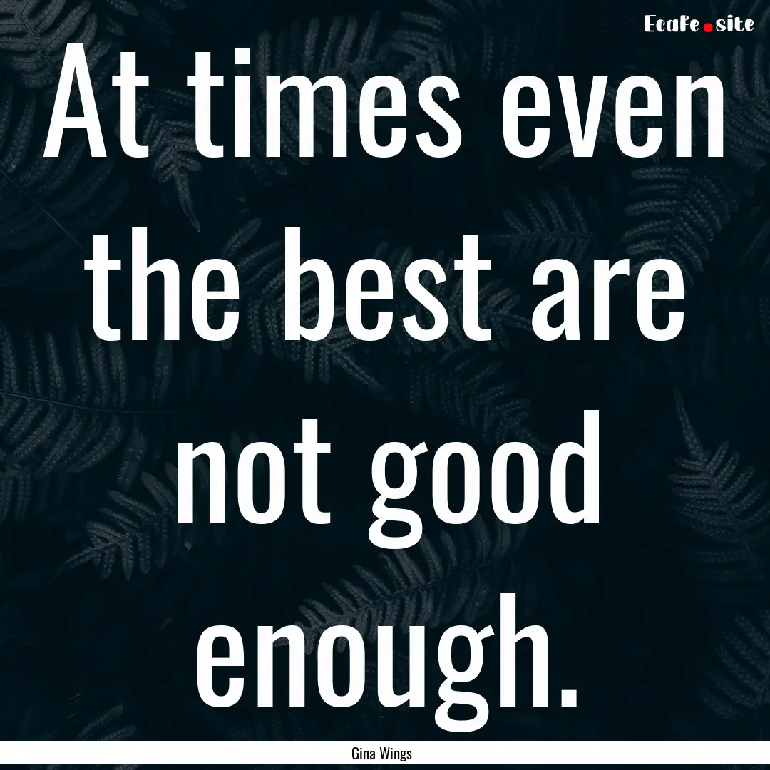 At times even the best are not good enough..... : Quote by Gina Wings