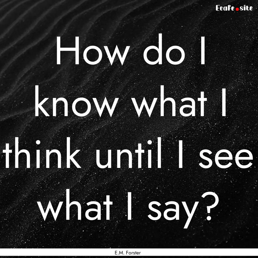 How do I know what I think until I see what.... : Quote by E.M. Forster