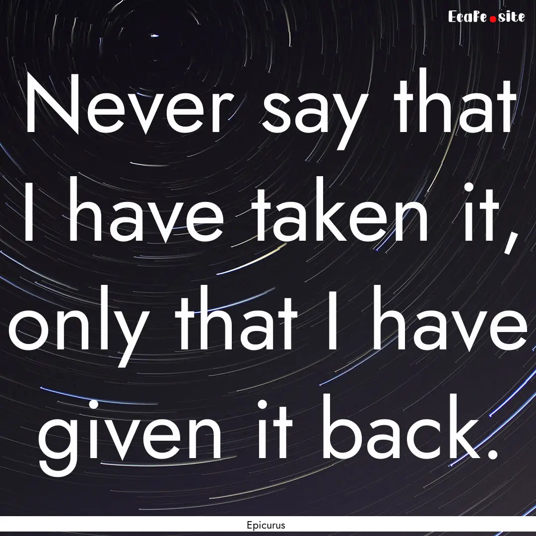 Never say that I have taken it, only that.... : Quote by Epicurus