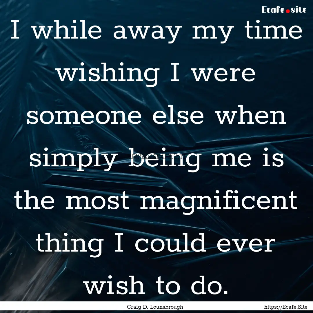 I while away my time wishing I were someone.... : Quote by Craig D. Lounsbrough