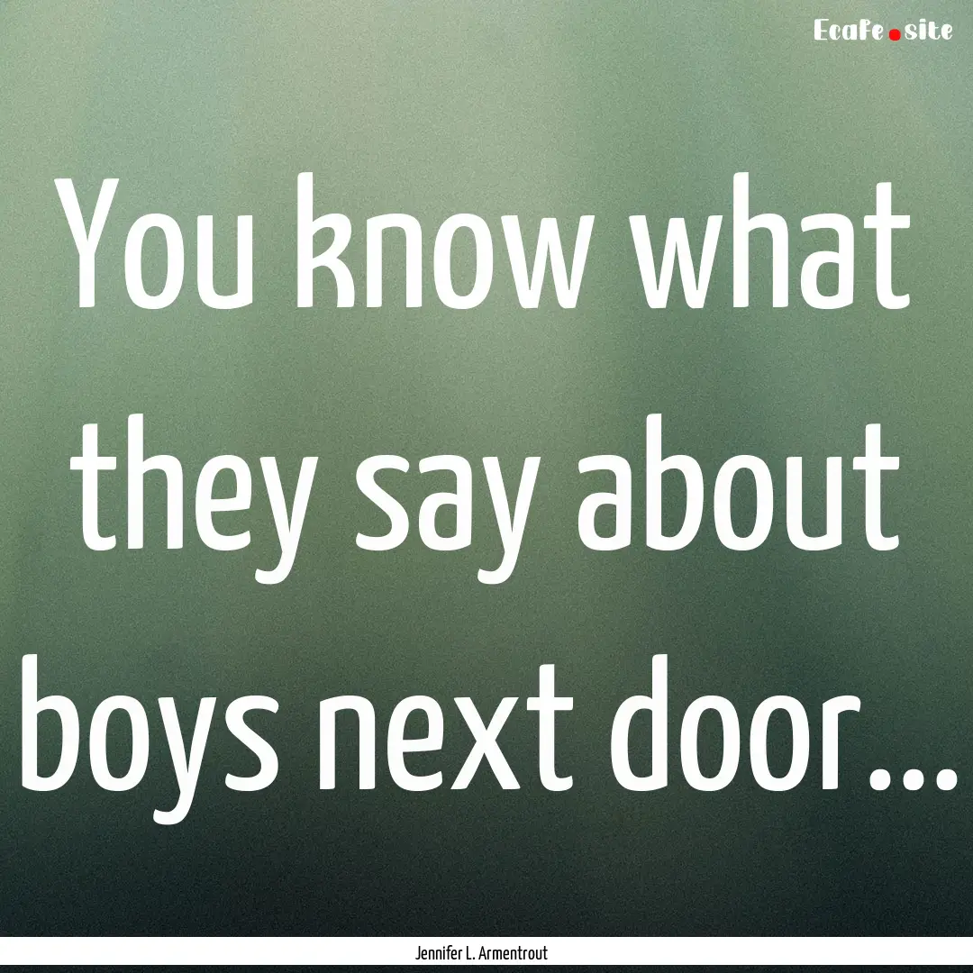 You know what they say about boys next door....... : Quote by Jennifer L. Armentrout