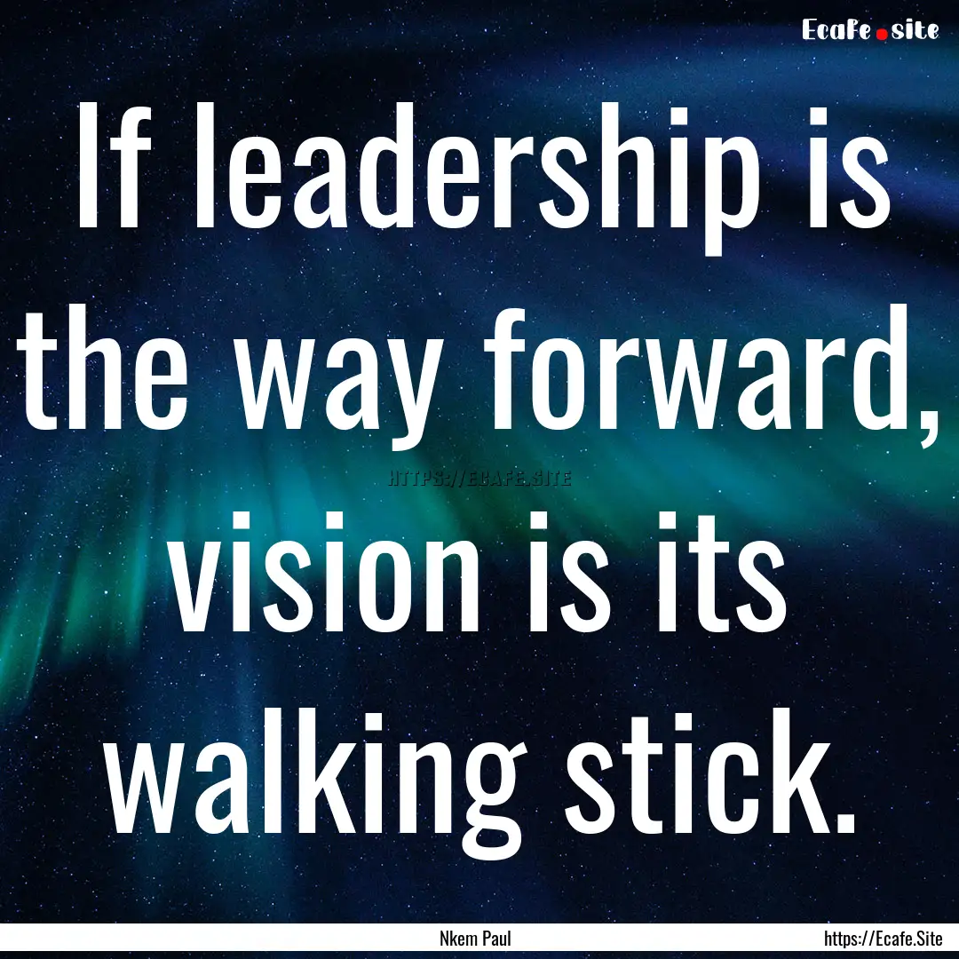 If leadership is the way forward, vision.... : Quote by Nkem Paul