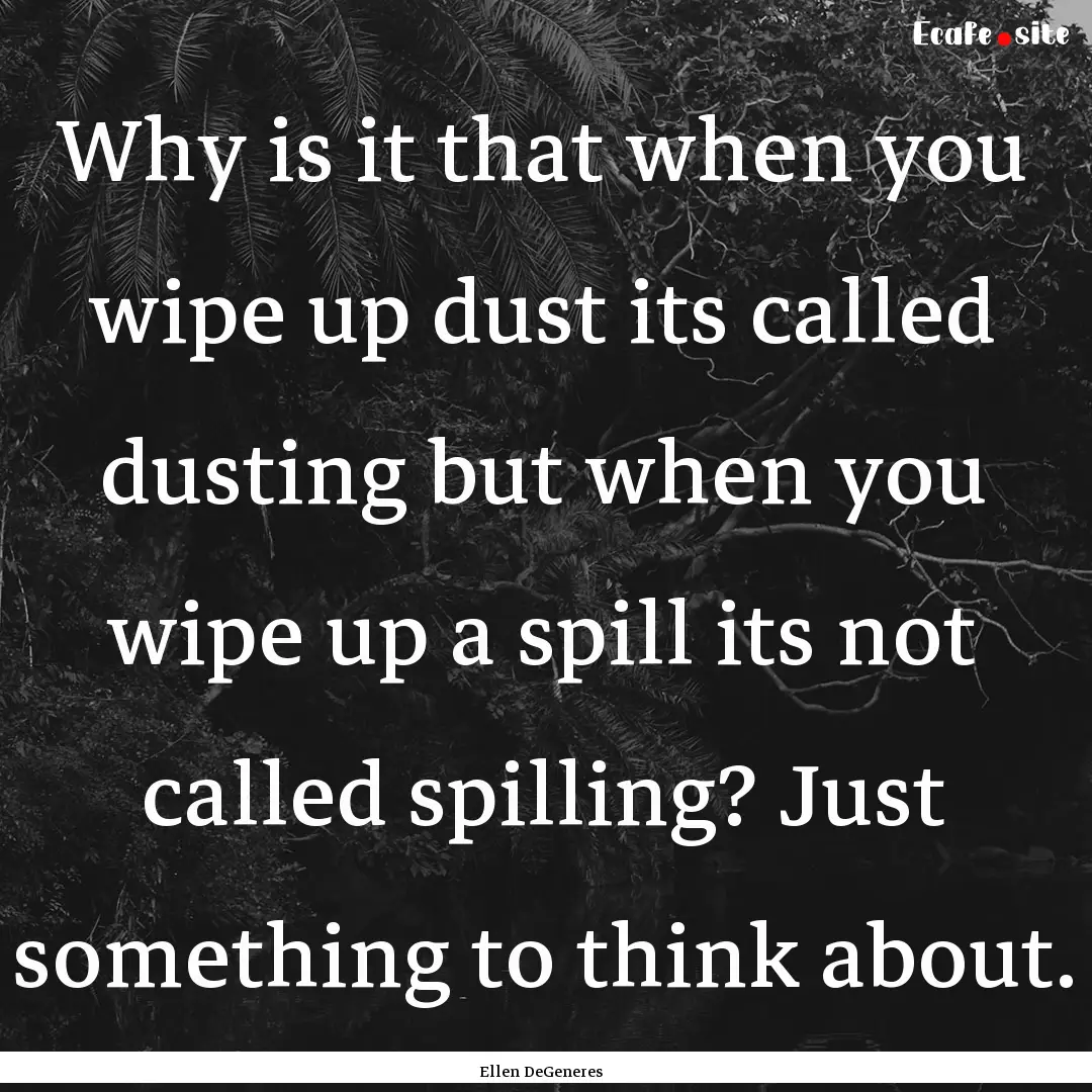 Why is it that when you wipe up dust its.... : Quote by Ellen DeGeneres