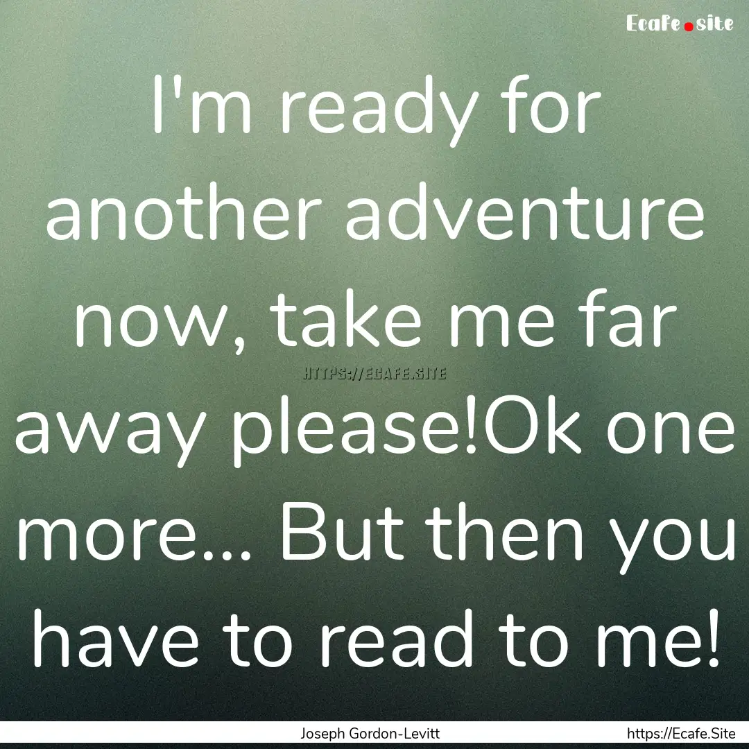 I'm ready for another adventure now, take.... : Quote by Joseph Gordon-Levitt