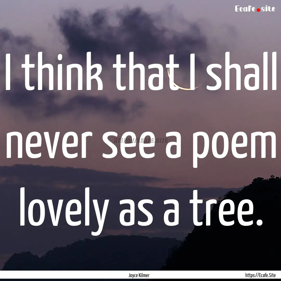 I think that I shall never see a poem lovely.... : Quote by Joyce Kilmer