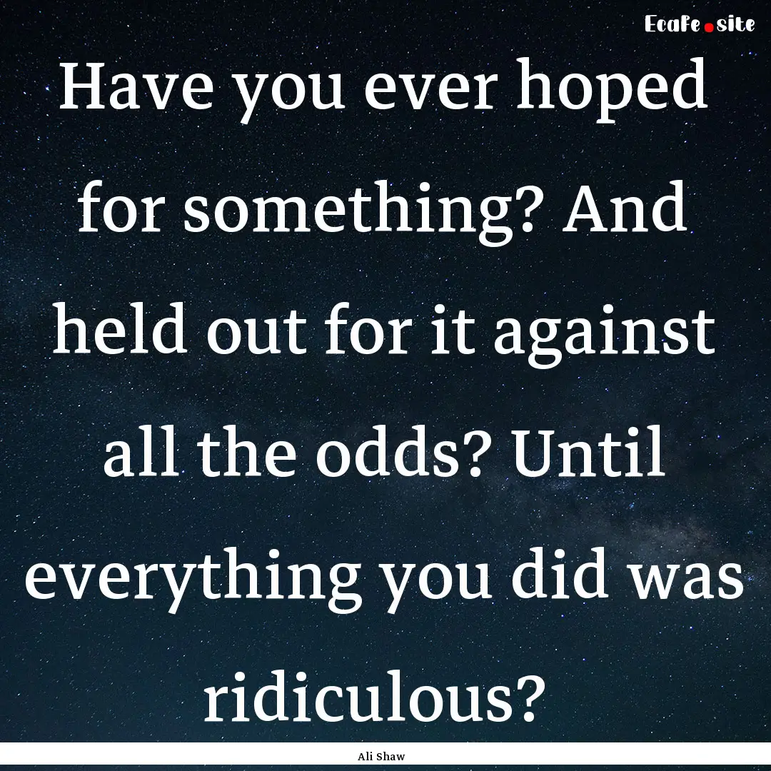 Have you ever hoped for something? And held.... : Quote by Ali Shaw