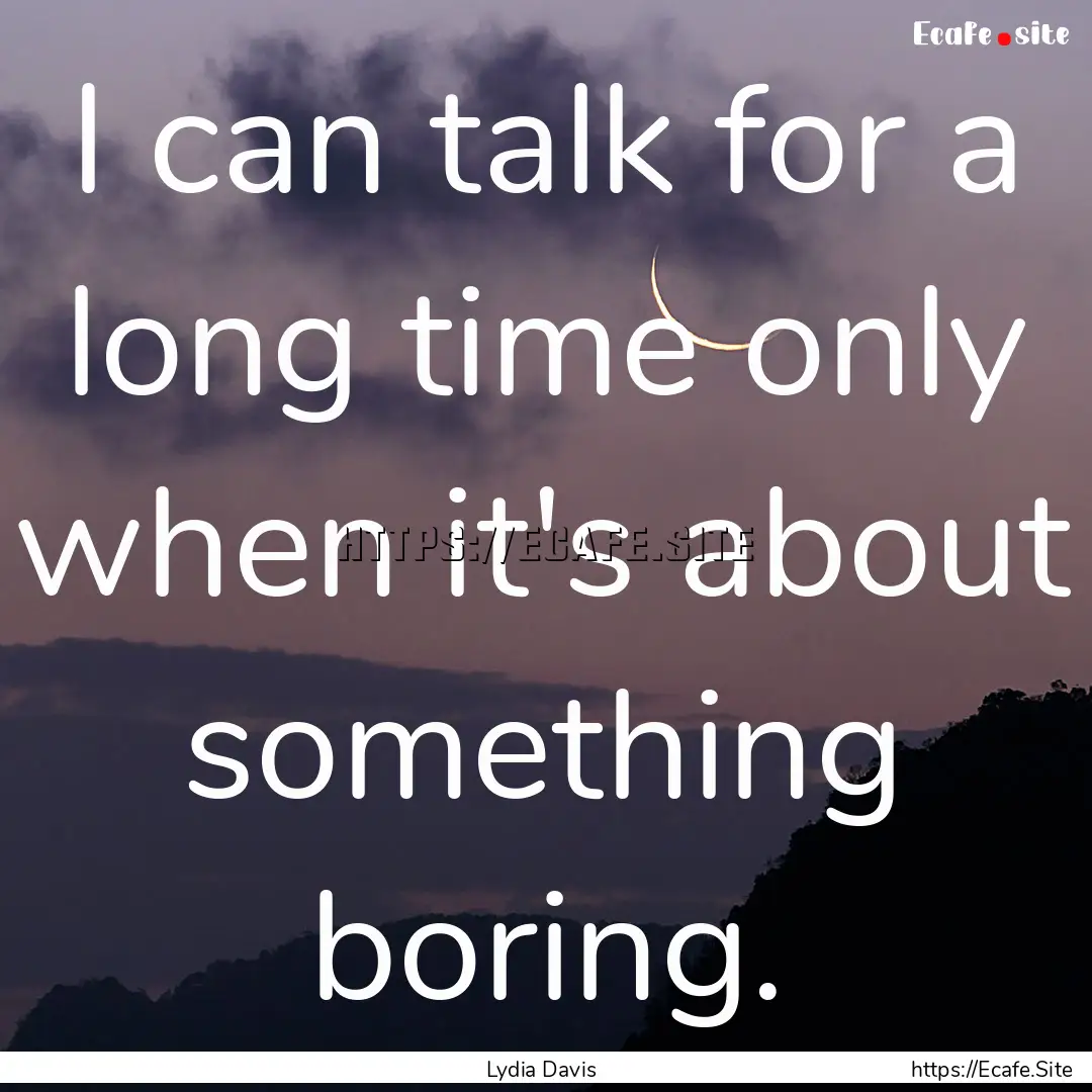 I can talk for a long time only when it's.... : Quote by Lydia Davis