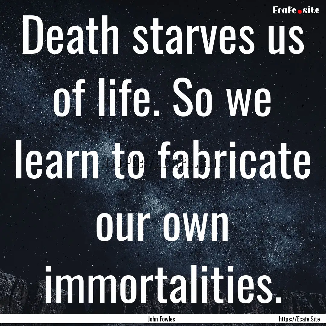 Death starves us of life. So we learn to.... : Quote by John Fowles