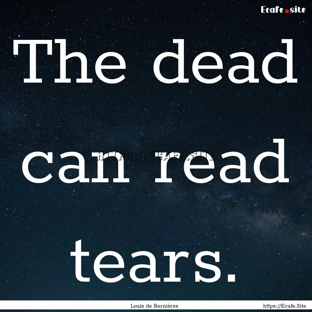 The dead can read tears. : Quote by Louis de Bernières