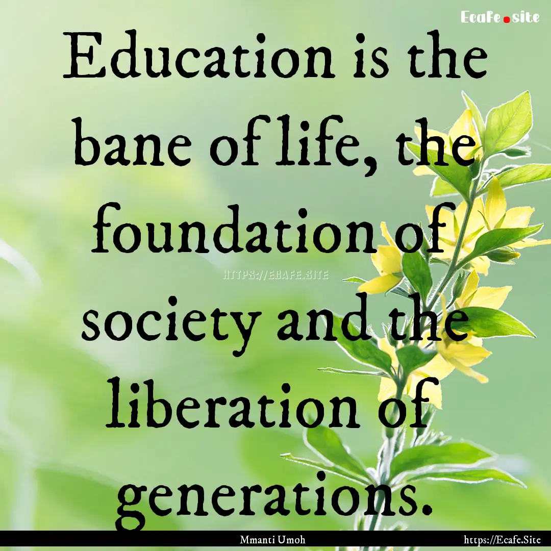 Education is the bane of life, the foundation.... : Quote by Mmanti Umoh