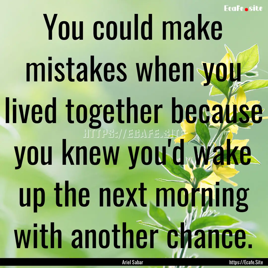 You could make mistakes when you lived together.... : Quote by Ariel Sabar