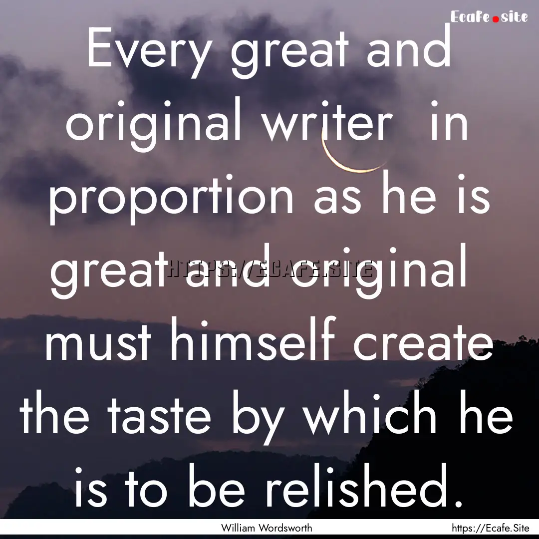 Every great and original writer in proportion.... : Quote by William Wordsworth