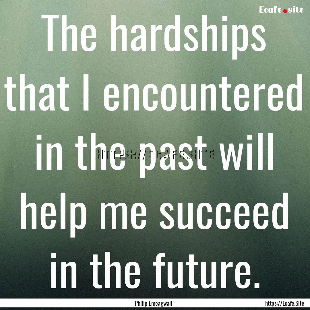 The hardships that I encountered in the past.... : Quote by Philip Emeagwali