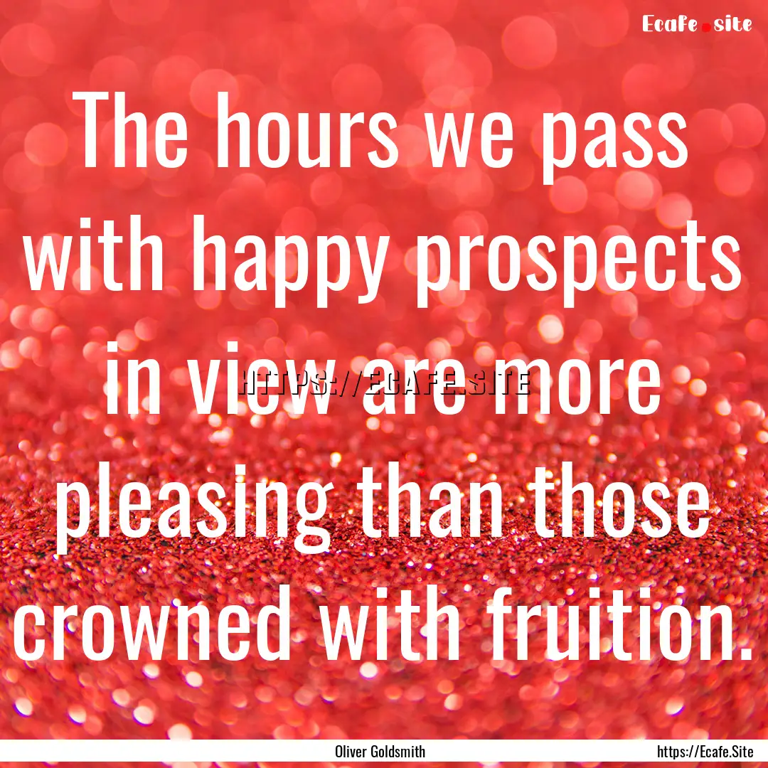 The hours we pass with happy prospects in.... : Quote by Oliver Goldsmith