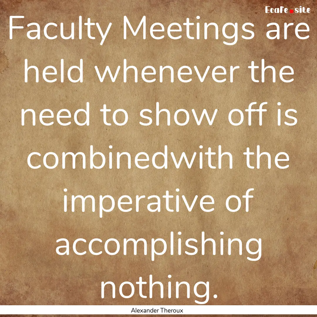 Faculty Meetings are held whenever the need.... : Quote by Alexander Theroux