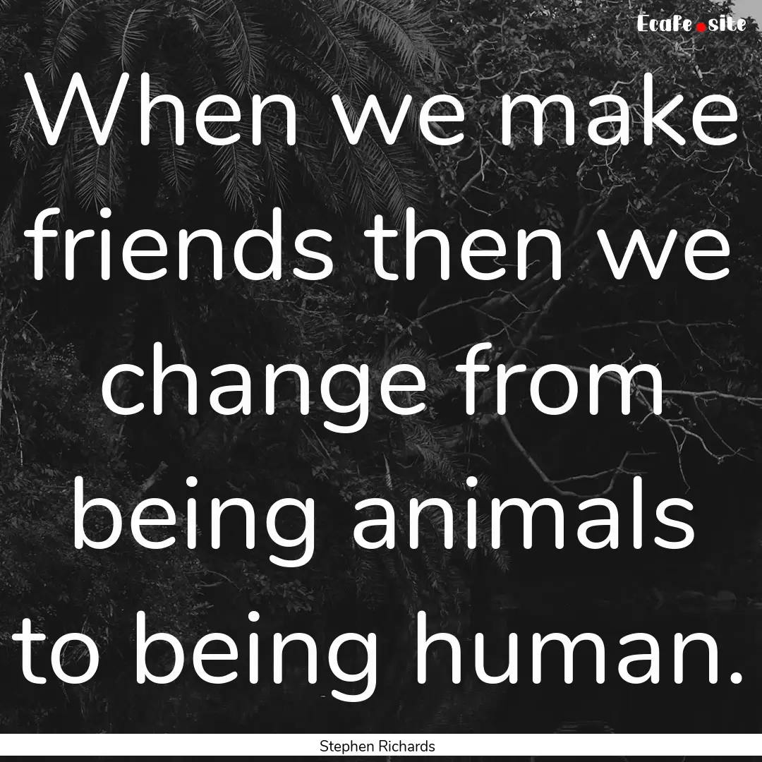 When we make friends then we change from.... : Quote by Stephen Richards