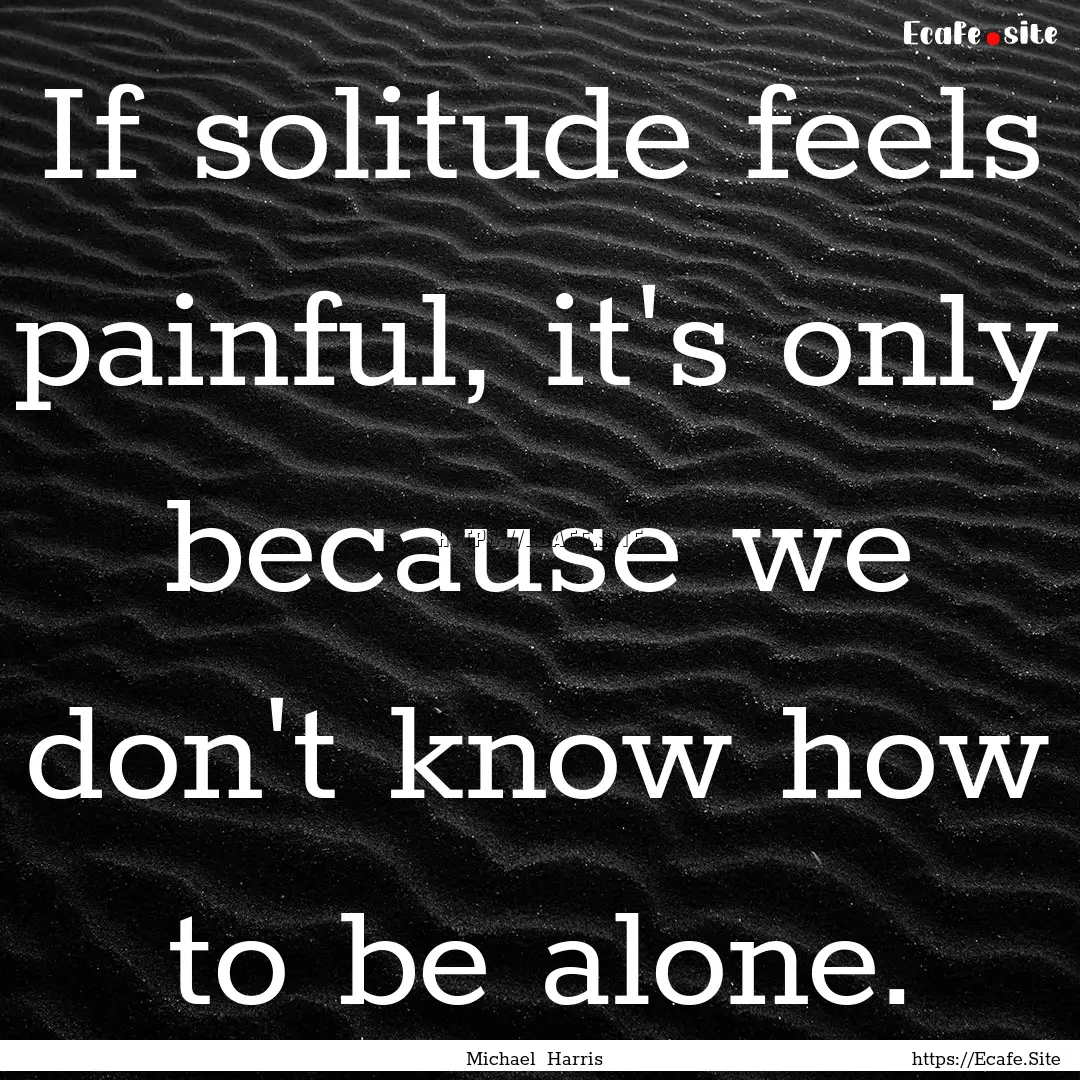 If solitude feels painful, it's only because.... : Quote by Michael Harris