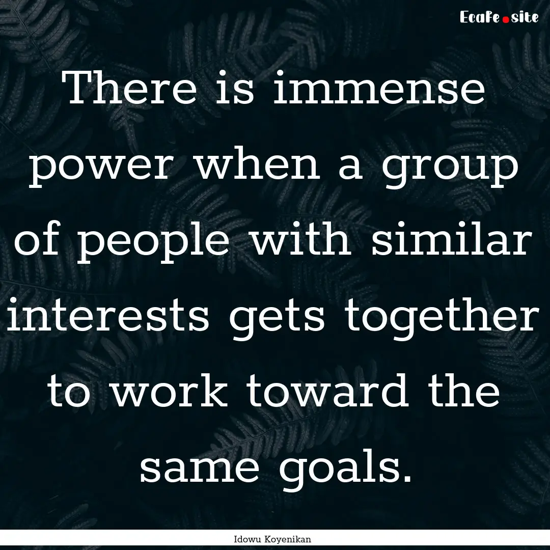 There is immense power when a group of people.... : Quote by Idowu Koyenikan