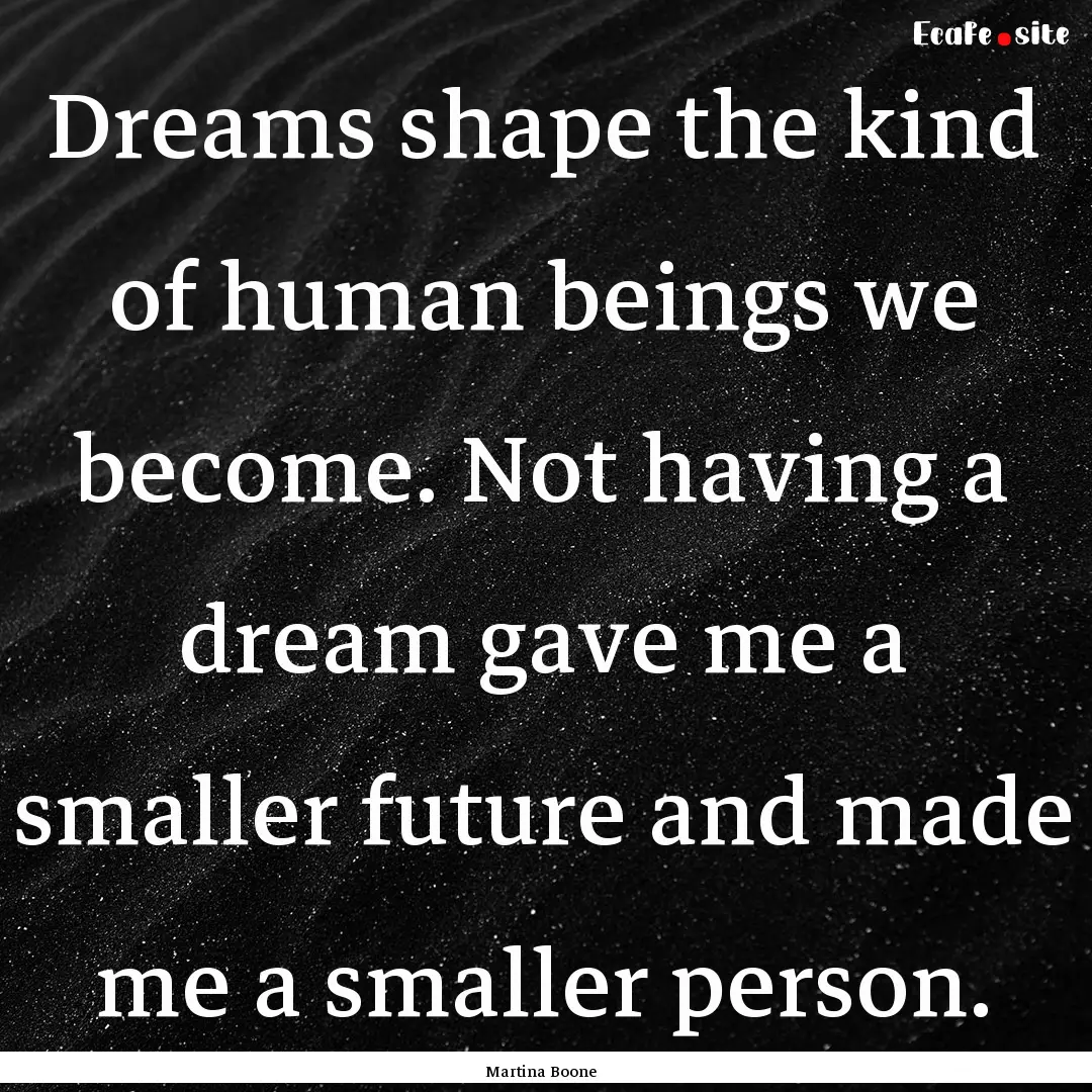 Dreams shape the kind of human beings we.... : Quote by Martina Boone