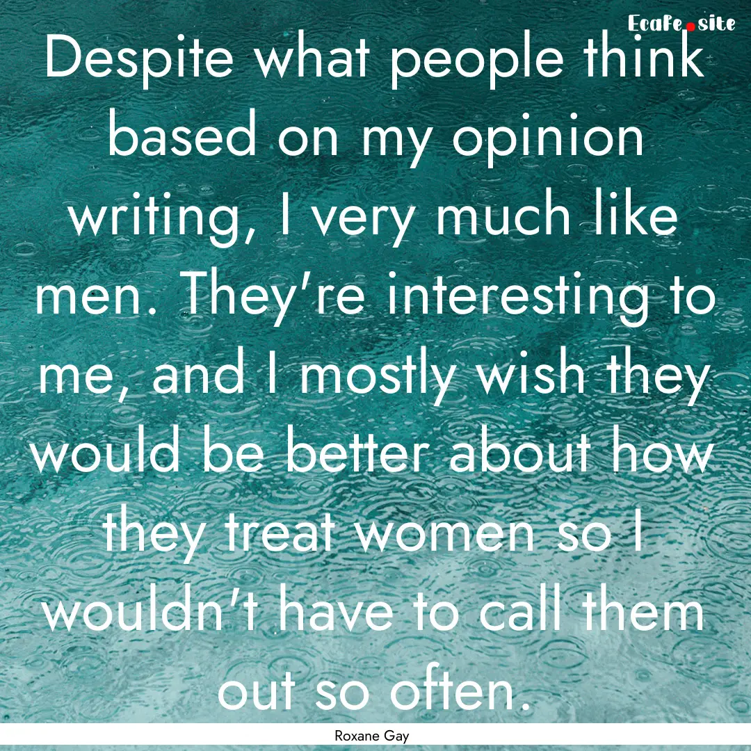 Despite what people think based on my opinion.... : Quote by Roxane Gay