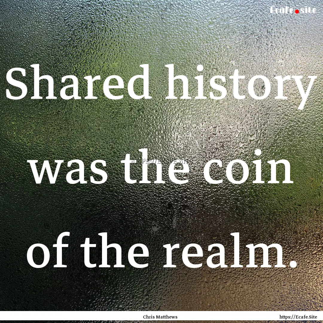 Shared history was the coin of the realm..... : Quote by Chris Matthews