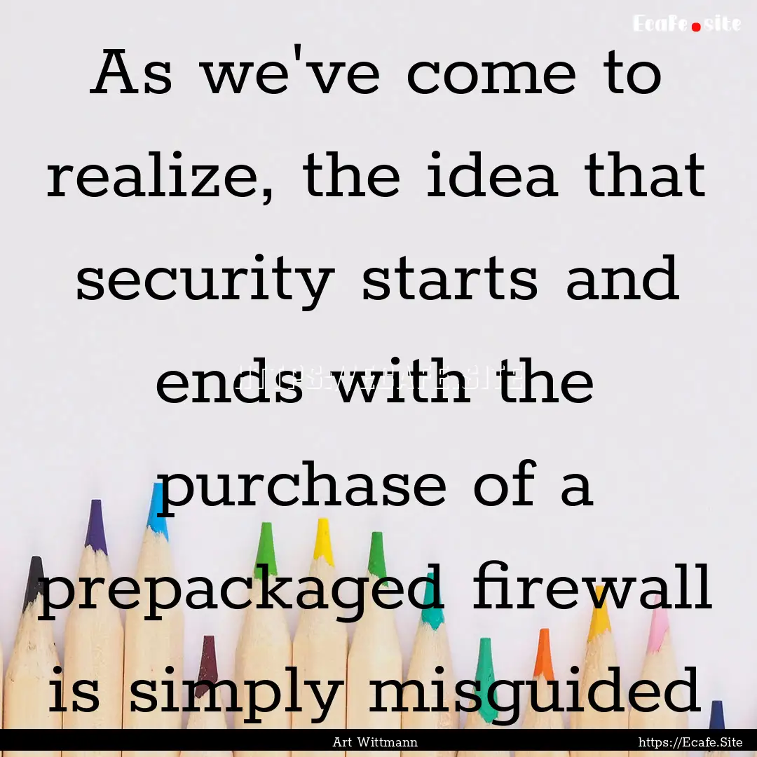 As we've come to realize, the idea that security.... : Quote by Art Wittmann