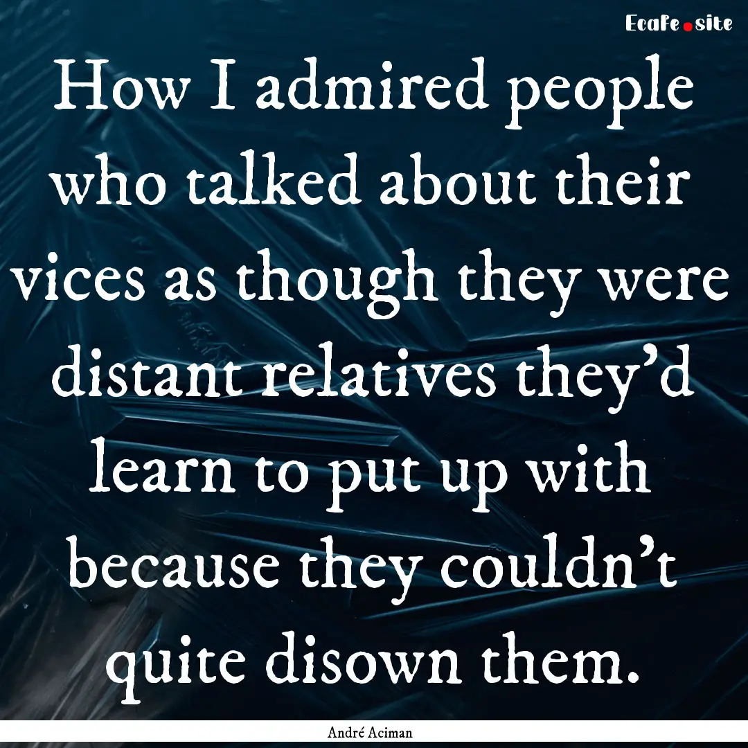 How I admired people who talked about their.... : Quote by André Aciman