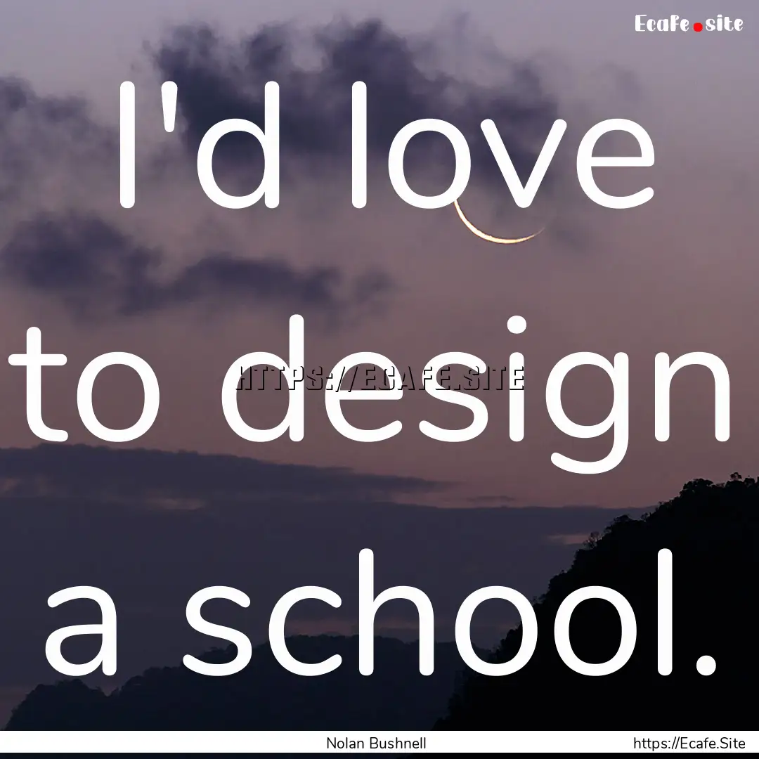 I'd love to design a school. : Quote by Nolan Bushnell