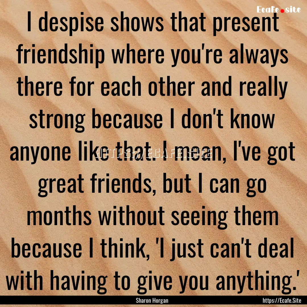 I despise shows that present friendship where.... : Quote by Sharon Horgan