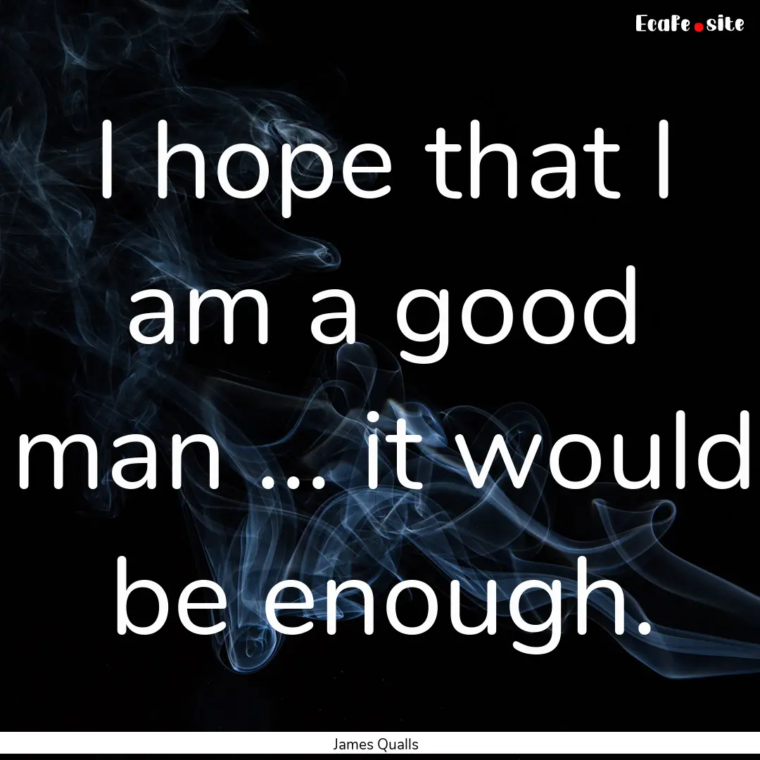 I hope that I am a good man … it would.... : Quote by James Qualls