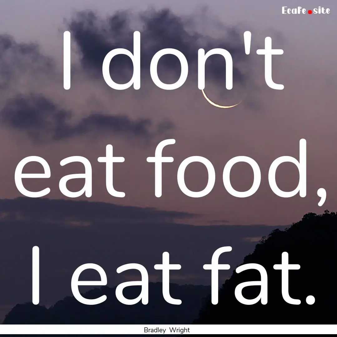 I don't eat food, I eat fat. : Quote by Bradley Wright