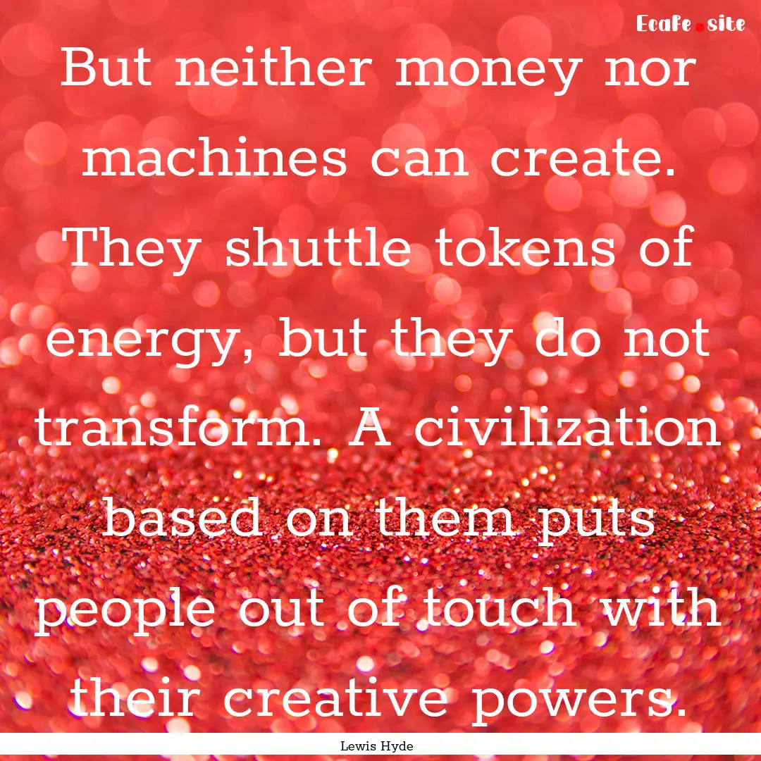 But neither money nor machines can create..... : Quote by Lewis Hyde