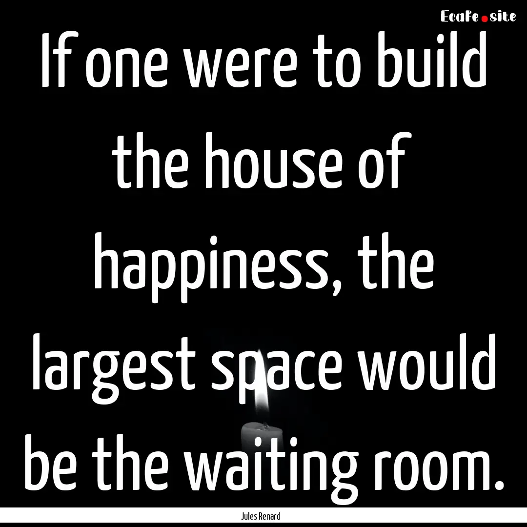 If one were to build the house of happiness,.... : Quote by Jules Renard