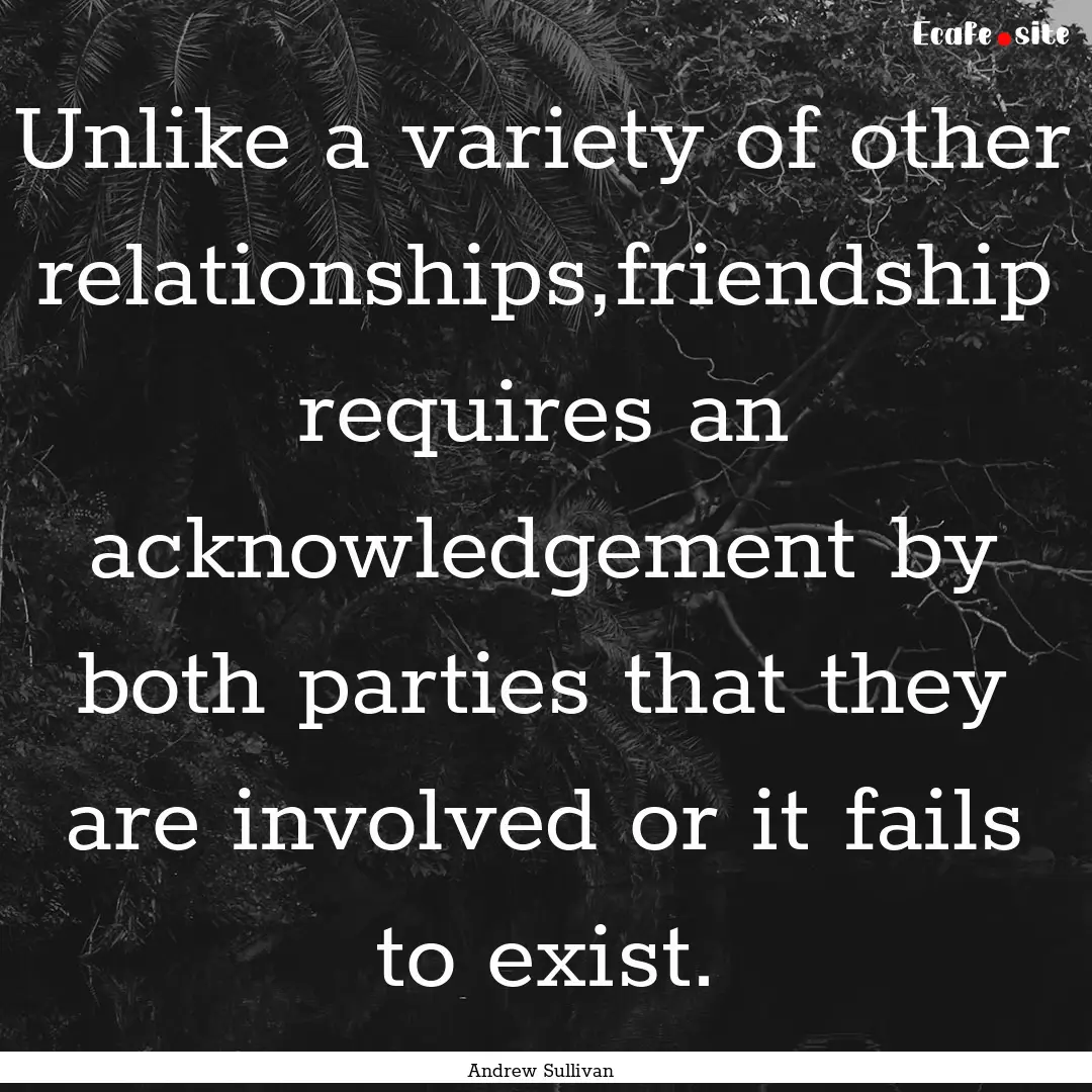 Unlike a variety of other relationships,friendship.... : Quote by Andrew Sullivan