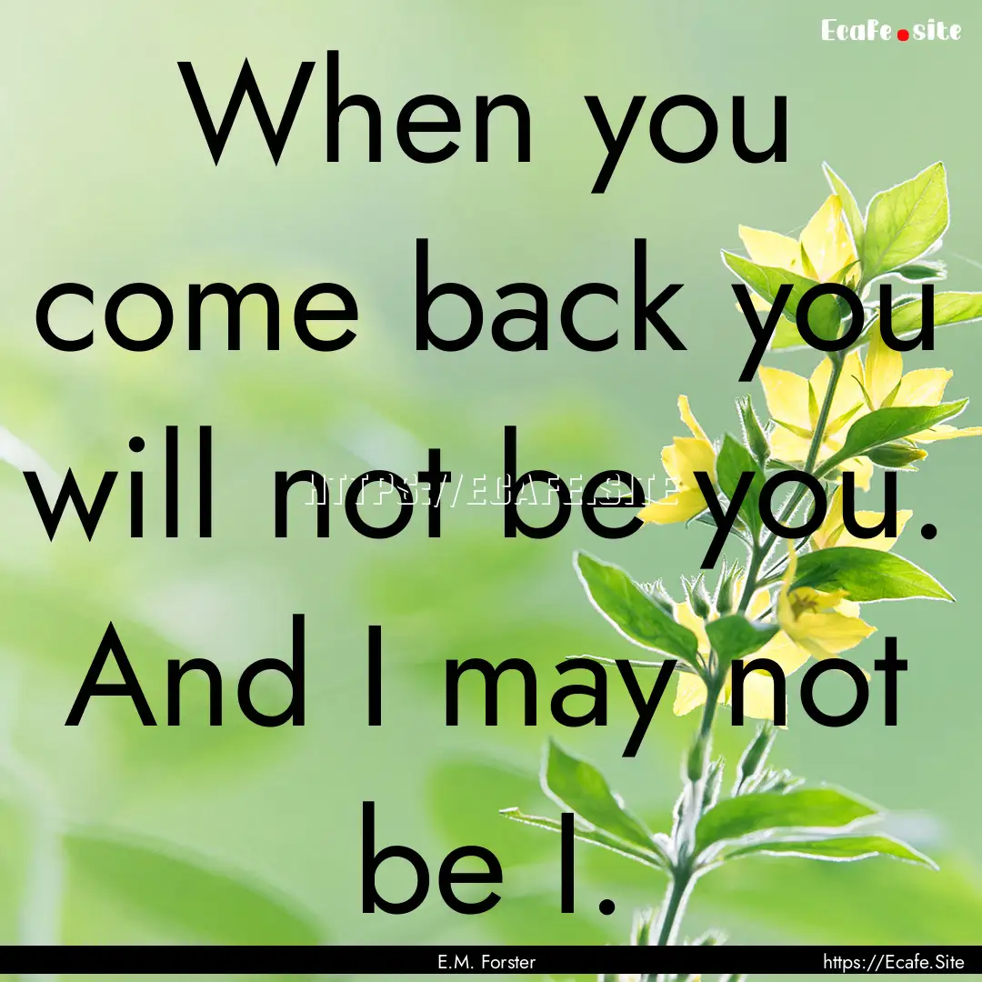 When you come back you will not be you. And.... : Quote by E.M. Forster