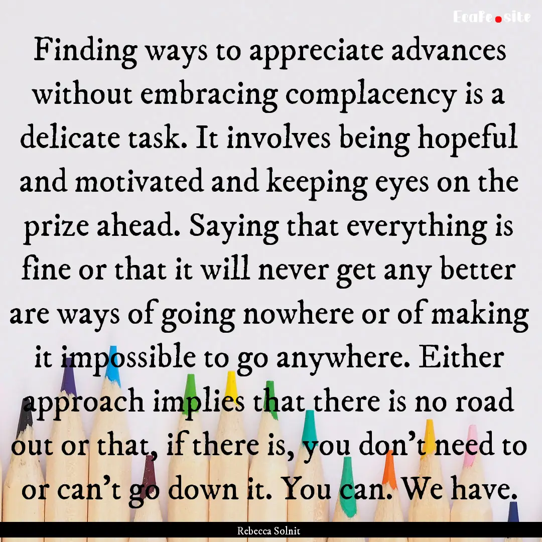 Finding ways to appreciate advances without.... : Quote by Rebecca Solnit