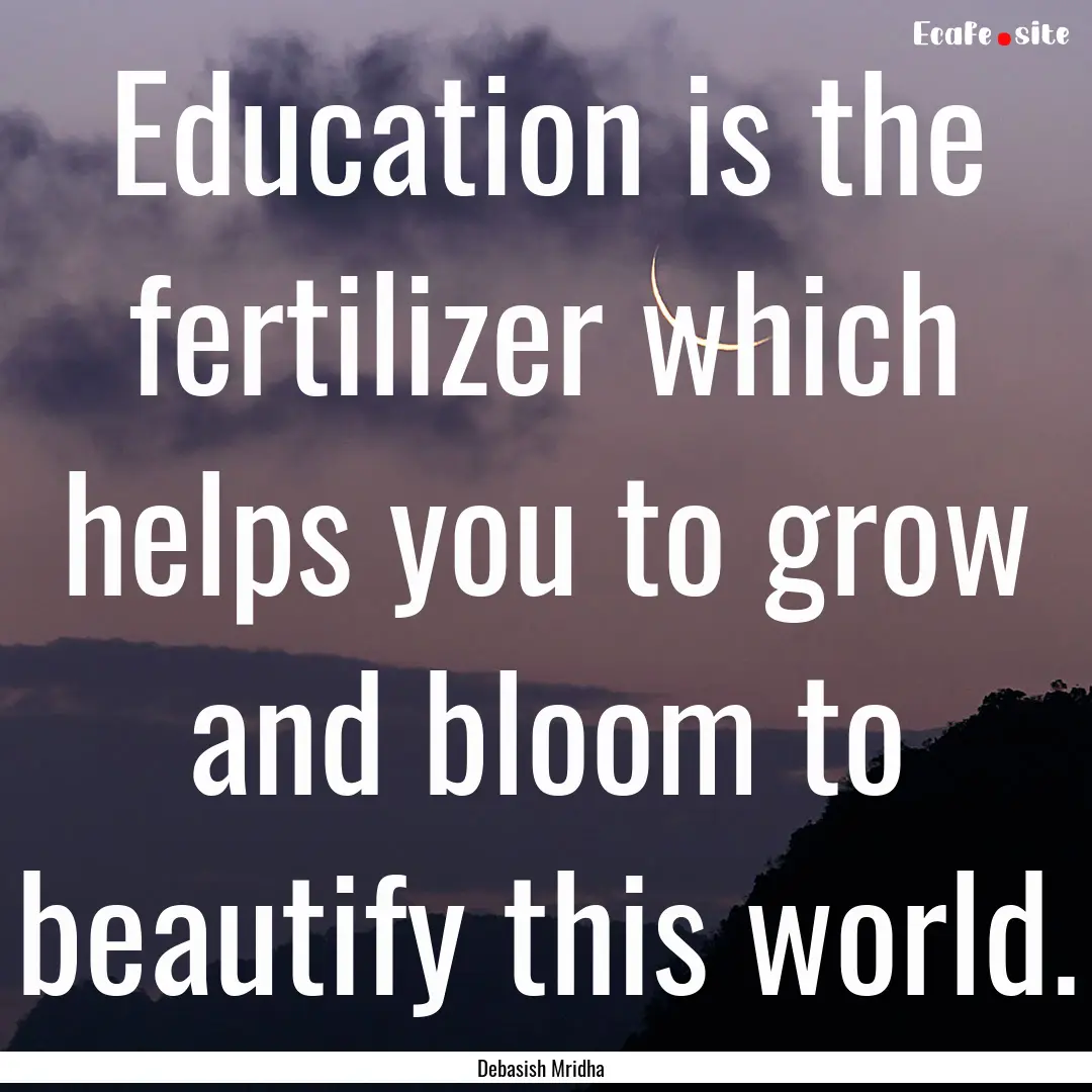 Education is the fertilizer which helps you.... : Quote by Debasish Mridha