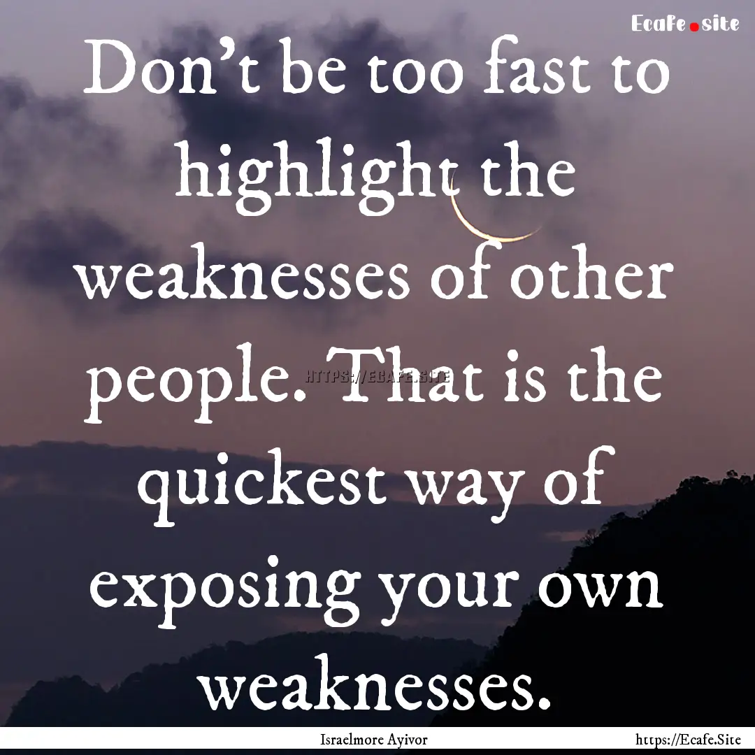 Don’t be too fast to highlight the weaknesses.... : Quote by Israelmore Ayivor