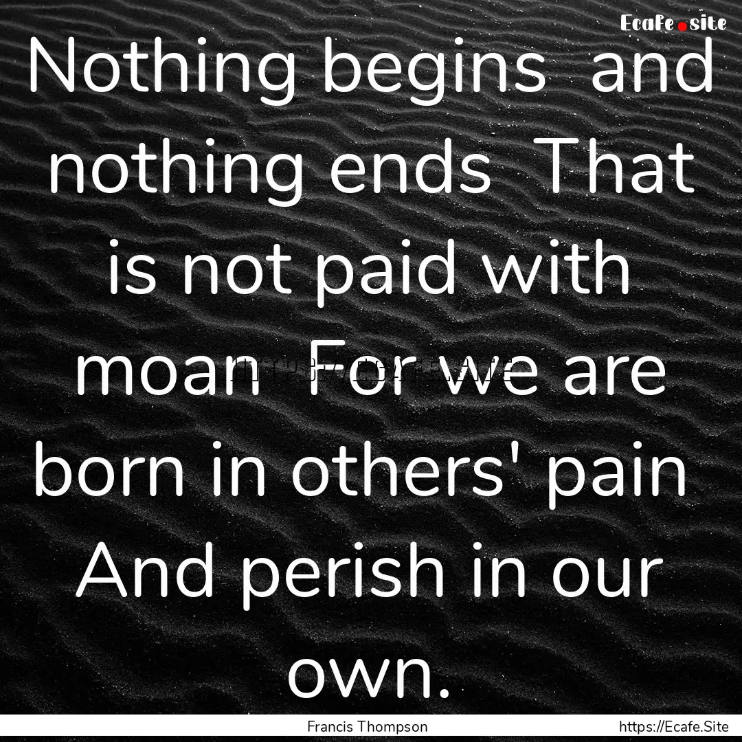 Nothing begins and nothing ends That is.... : Quote by Francis Thompson