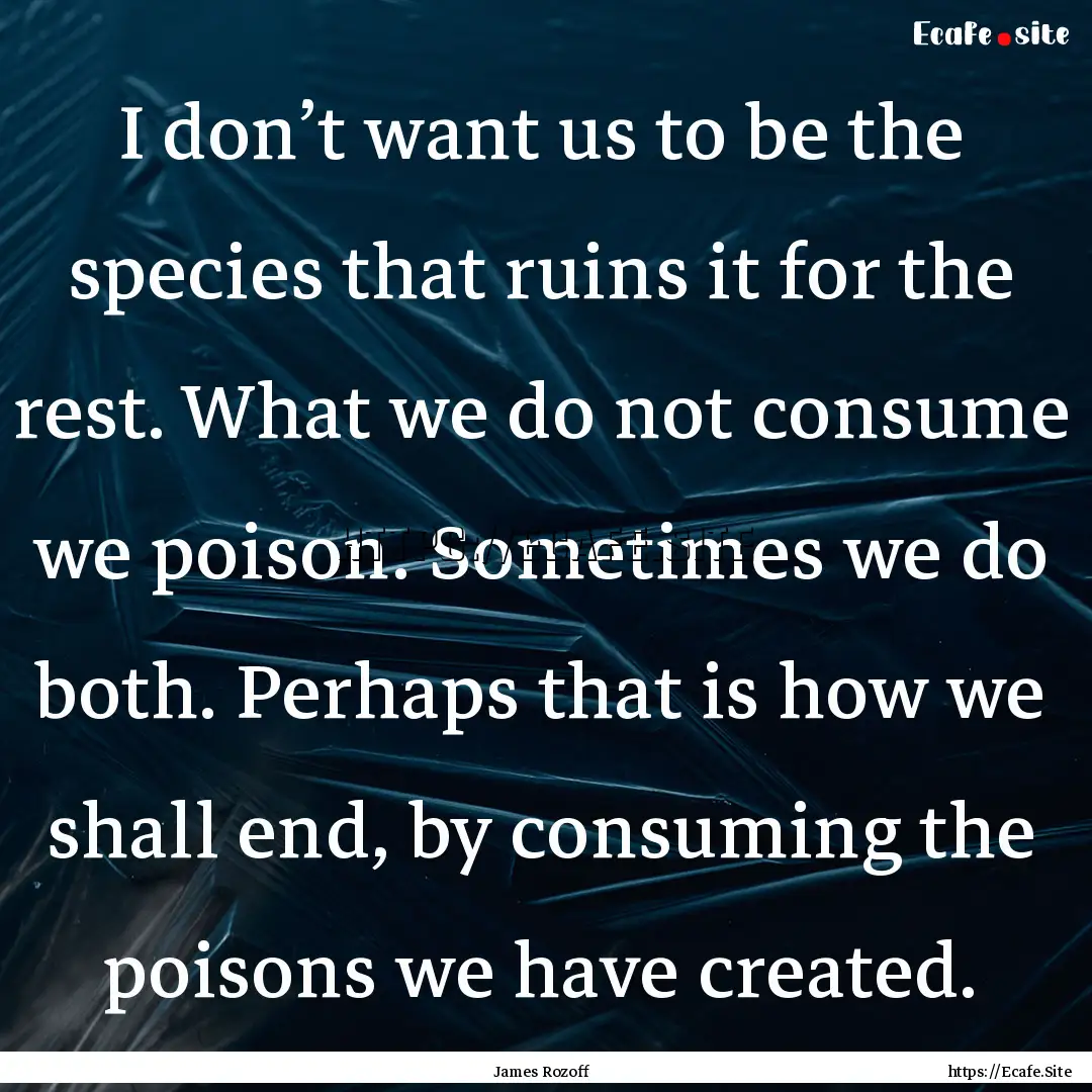 I don’t want us to be the species that.... : Quote by James Rozoff