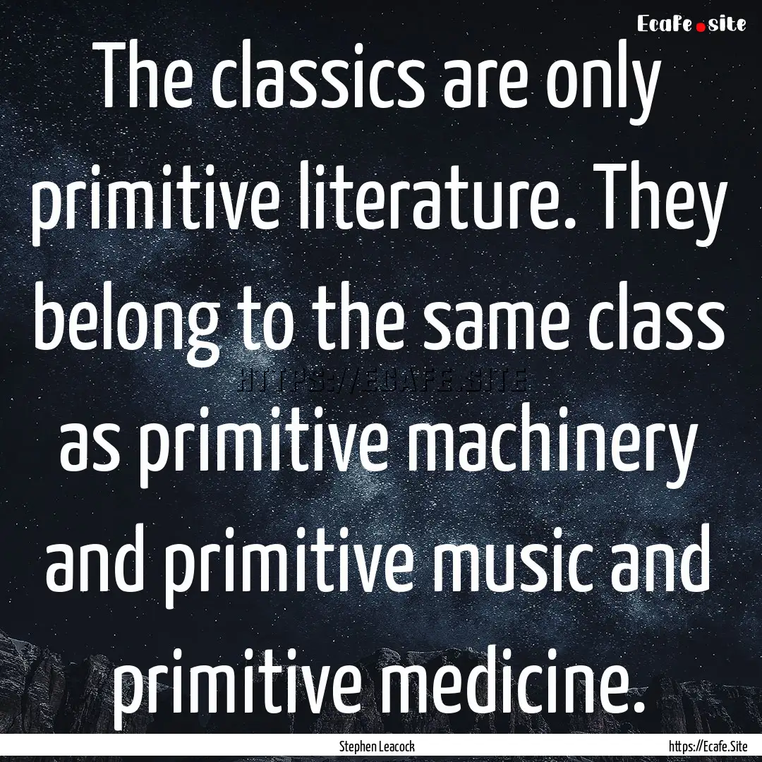 The classics are only primitive literature..... : Quote by Stephen Leacock