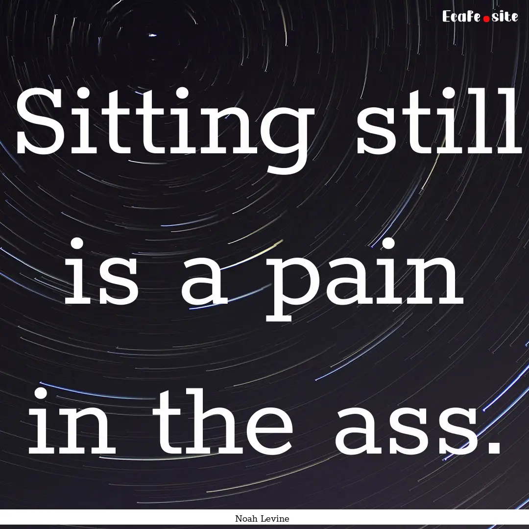 Sitting still is a pain in the ass. : Quote by Noah Levine