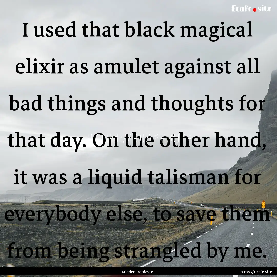 I used that black magical elixir as amulet.... : Quote by Mladen Đorđević