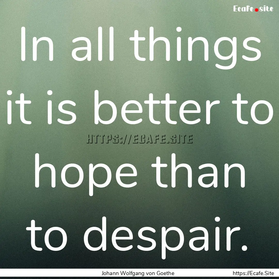 In all things it is better to hope than to.... : Quote by Johann Wolfgang von Goethe